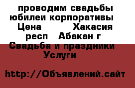 проводим свадьбы юбилеи корпоративы › Цена ­ 700 - Хакасия респ., Абакан г. Свадьба и праздники » Услуги   